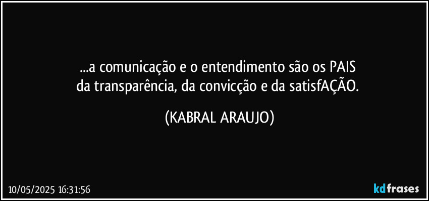 ...a comunicação e o entendimento são os PAIS 
da transparência, da convicção e da satisfAÇÃO. (KABRAL ARAUJO)
