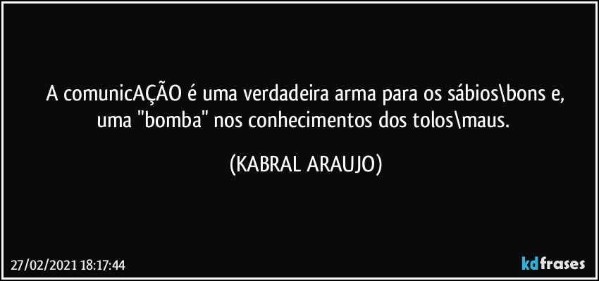 A comunicAÇÃO é  uma verdadeira arma para os sábios\bons e,
uma "bomba" nos conhecimentos dos tolos\maus. (KABRAL ARAUJO)