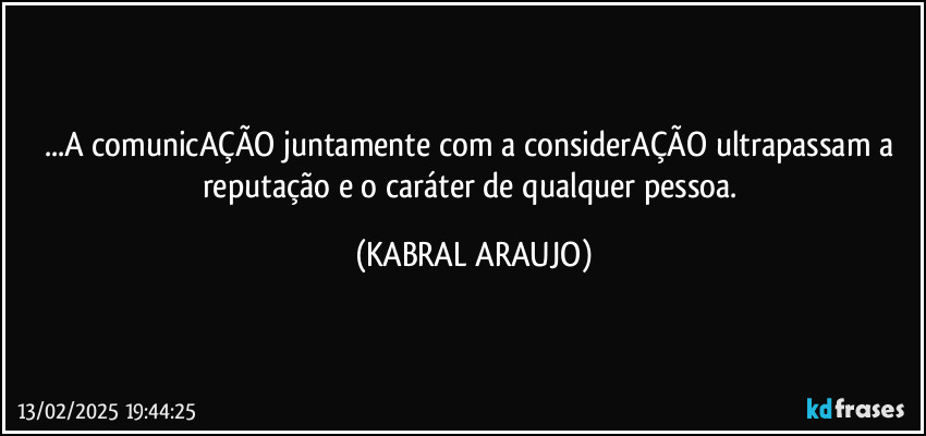 ...A comunicAÇÃO juntamente com a considerAÇÃO ultrapassam a reputação e o caráter de qualquer pessoa. (KABRAL ARAUJO)