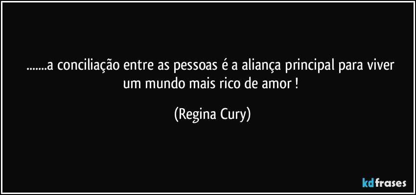 ...a conciliação entre as pessoas  é a  aliança principal  para viver um mundo mais rico  de amor ! (Regina Cury)