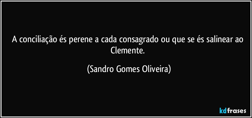 A conciliação és perene a cada consagrado ou que se és salinear ao Clemente. (Sandro Gomes Oliveira)