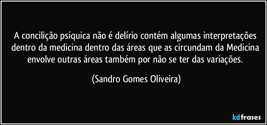 A concilição psíquica não é delírio contém algumas interpretações dentro da medicina dentro das áreas que as circundam da Medicina envolve outras áreas também por não se ter das variações. (Sandro Gomes Oliveira)