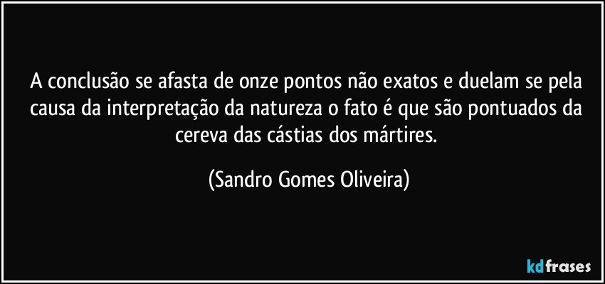 A conclusão se afasta de onze pontos não exatos e duelam se pela causa da interpretação da natureza o fato é que são pontuados da cereva das cástias dos mártires. (Sandro Gomes Oliveira)