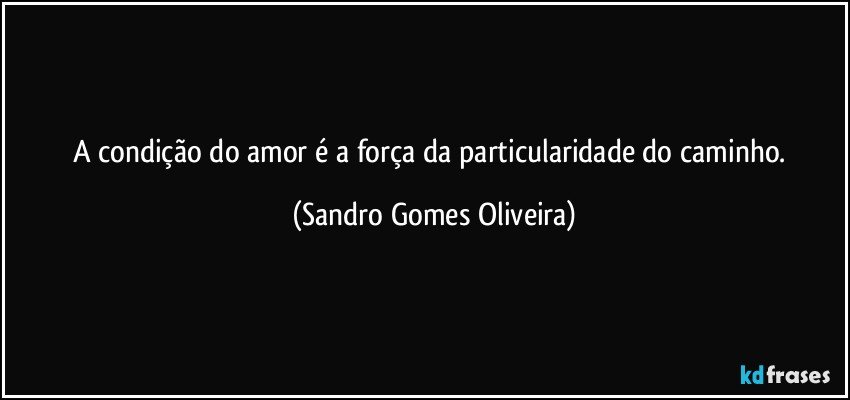 A condição do amor é a força da particularidade do caminho. (Sandro Gomes Oliveira)