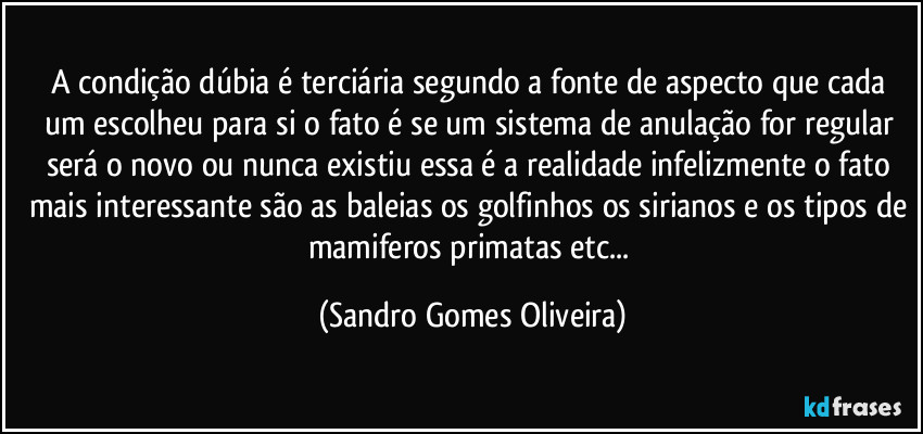 A condição dúbia é terciária segundo a fonte de aspecto que cada um escolheu para si o fato é se um sistema de anulação  for regular  será o novo ou nunca existiu essa é a realidade infelizmente o fato mais interessante são as baleias os golfinhos os sirianos e os tipos de mamiferos primatas etc... (Sandro Gomes Oliveira)