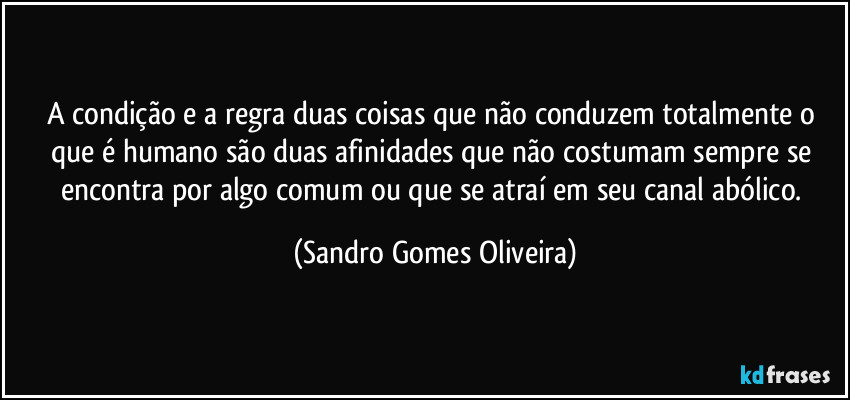 A condição e a regra duas coisas que não conduzem totalmente o que é humano são duas afinidades que não costumam sempre se encontra por algo comum ou que se atraí em seu canal abólico. (Sandro Gomes Oliveira)