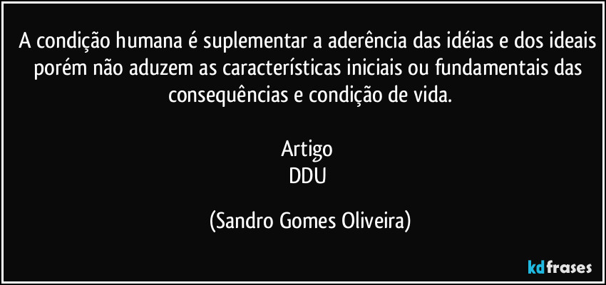 A condição humana é suplementar a aderência das idéias e dos ideais porém não aduzem as características iniciais ou fundamentais das consequências e condição de vida.

Artigo 
DDU (Sandro Gomes Oliveira)