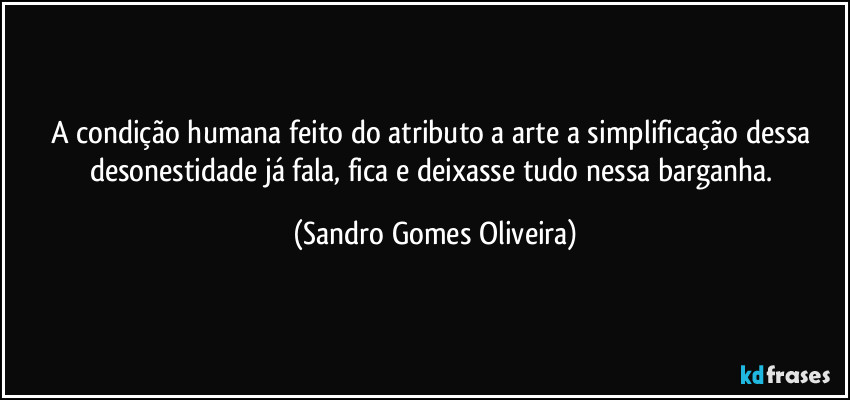 A condição humana feito do atributo a arte a simplificação dessa desonestidade já fala, fica e deixasse tudo nessa barganha. (Sandro Gomes Oliveira)