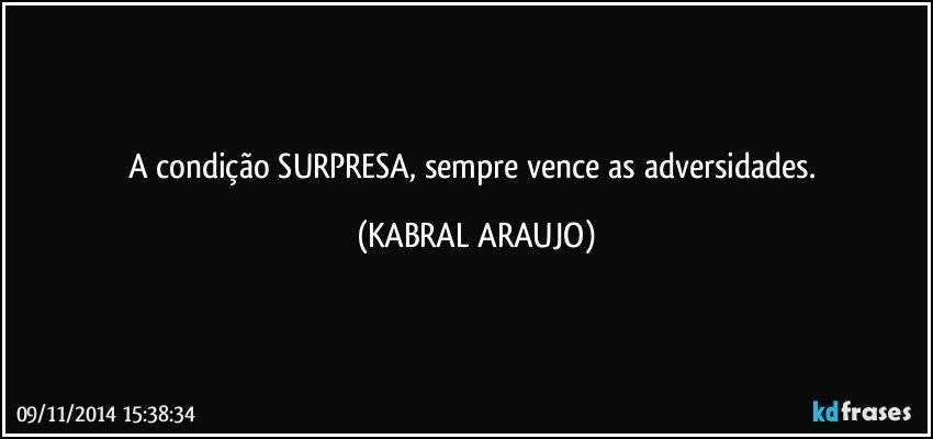 A condição SURPRESA, sempre vence as adversidades. (KABRAL ARAUJO)