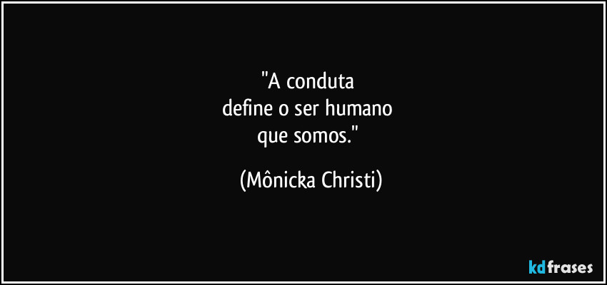 "A conduta 
define o ser humano 
que somos." (Mônicka Christi)