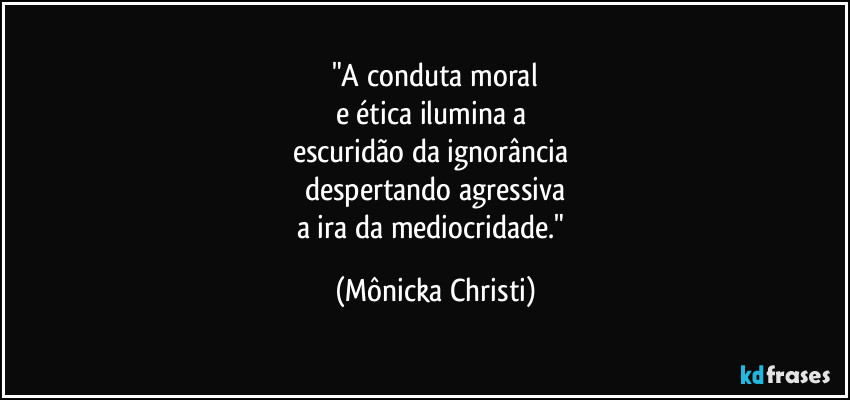 "A conduta moral
e ética ilumina a
escuridão da ignorância
despertando agressiva
a ira da mediocridade." (Mônicka Christi)