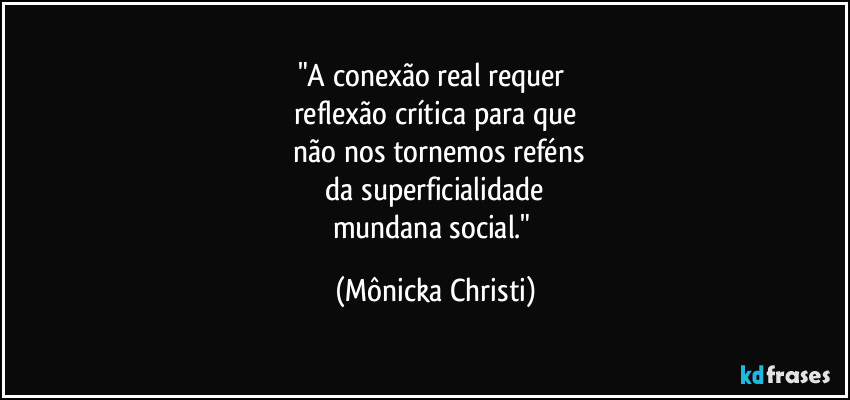 "A conexão real requer 
reflexão crítica para que
 não nos tornemos reféns
 da superficialidade 
mundana social." (Mônicka Christi)