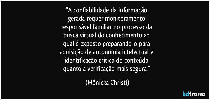 "A confiabilidade da informação 
gerada requer monitoramento 
responsável familiar no processo da 
busca virtual do conhecimento ao 
qual é exposto preparando-o para 
aquisição de autonomia intelectual e 
identificação crítica do conteúdo 
quanto a verificação mais segura." (Mônicka Christi)