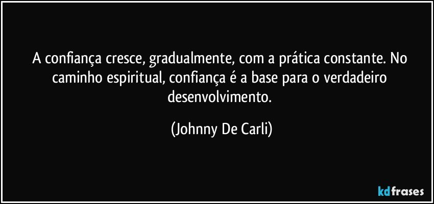 A confiança cresce, gradualmente, com a prática constante. No caminho espiritual, confiança é a base para o verdadeiro desenvolvimento. (Johnny De Carli)