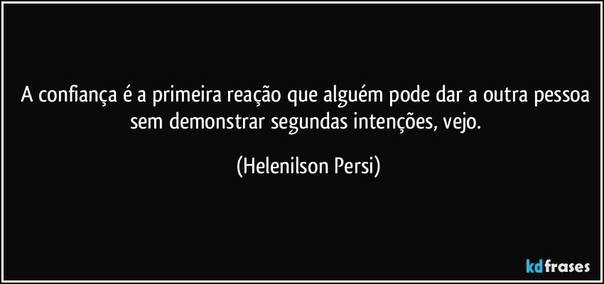 A confiança é a primeira reação que alguém pode dar a outra pessoa sem demonstrar segundas intenções, vejo. (Helenilson Persi)