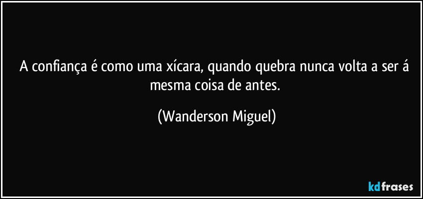 A confiança é como uma xícara, quando quebra nunca volta a ser á mesma coisa de antes. (Wanderson Miguel)