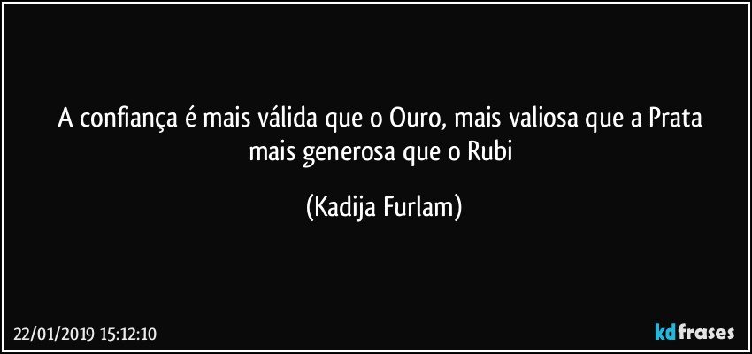 A confiança  é  mais válida que o Ouro, mais valiosa que a Prata  mais generosa que o Rubi (Kadija Furlam)