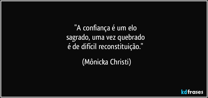 "A confiança é um elo 
sagrado, uma vez quebrado 
é de difícil reconstituição." (Mônicka Christi)