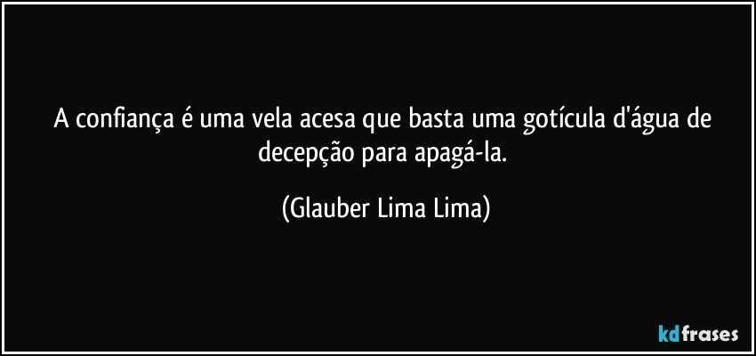 A confiança é uma vela acesa que basta uma gotícula d'água de decepção para apagá-la. (Glauber Lima Lima)