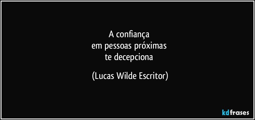 A confiança 
em pessoas próximas 
te decepciona (Lucas Wilde Escritor)