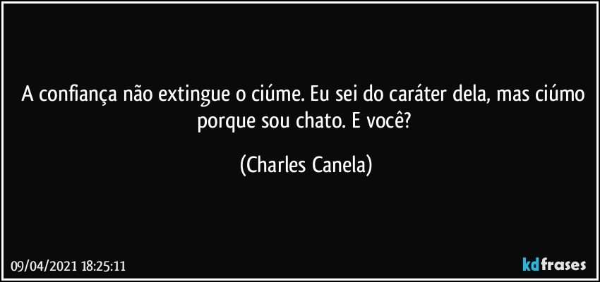 A confiança não extingue o ciúme. Eu sei do caráter dela, mas ciúmo porque sou chato. E você? (Charles Canela)