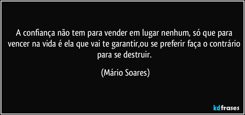 A confiança não tem para vender em lugar nenhum, só que para vencer na vida é ela que vai te garantir,ou se preferir faça o contrário para se destruir. (Mário Soares)