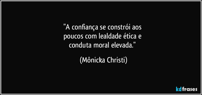 "A confiança se constrói aos 
poucos com lealdade ética e 
conduta moral elevada." (Mônicka Christi)