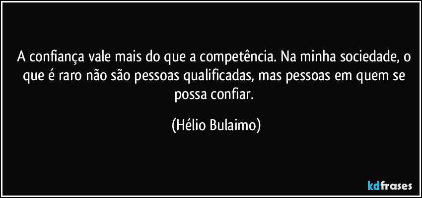 A confiança vale mais do que a competência. Na minha sociedade, o que é raro não são pessoas qualificadas, mas pessoas em quem se possa confiar. (Hélio Bulaimo)