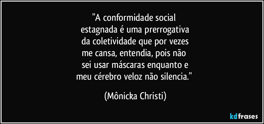 "A conformidade social
estagnada é uma prerrogativa
da coletividade que por vezes
me cansa, entendia, pois não
sei usar máscaras enquanto e
meu cérebro veloz não silencia." (Mônicka Christi)
