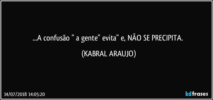 ...A confusão " a gente" evita" e, NÃO SE PRECIPITA. (KABRAL ARAUJO)