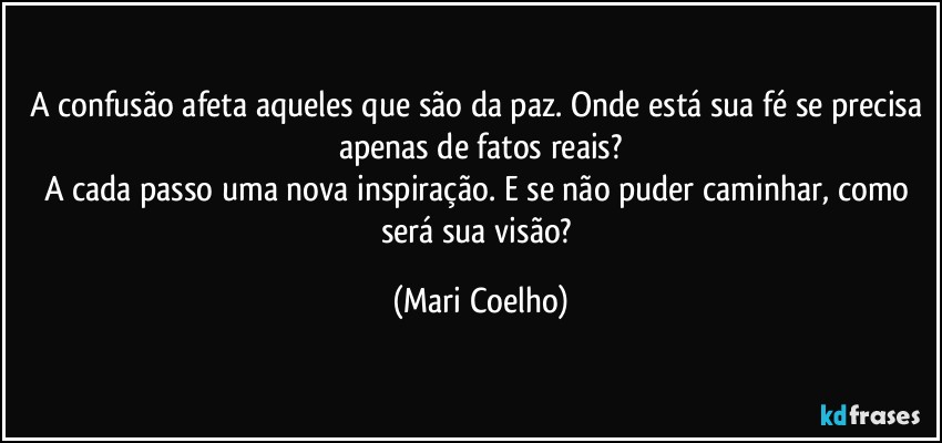 A confusão afeta aqueles que são da paz. Onde está sua fé se precisa apenas de fatos reais?
A cada passo uma nova inspiração. E se não puder caminhar, como será sua visão? (Mari Coelho)