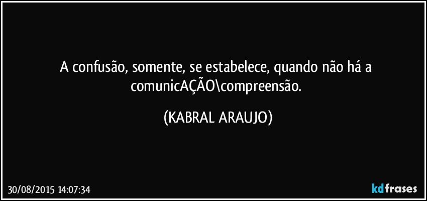 A confusão, somente, se estabelece, quando não há a comunicAÇÃO\compreensão. (KABRAL ARAUJO)