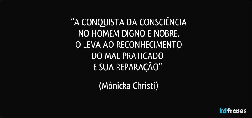 “A CONQUISTA DA CONSCIÊNCIA
NO HOMEM DIGNO E NOBRE,
O LEVA AO RECONHECIMENTO
DO MAL PRATICADO 
E SUA REPARAÇÃO” (Mônicka Christi)