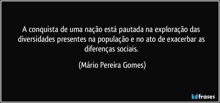 A conquista de uma nação está pautada na exploração das diversidades presentes na população e no ato de exacerbar as diferenças sociais. (Mário Pereira Gomes)