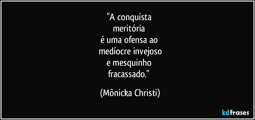 "A conquista 
meritória 
é uma ofensa ao 
medíocre invejoso
e mesquinho 
fracassado." (Mônicka Christi)