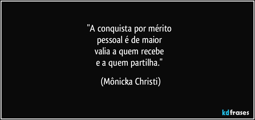 "A conquista por mérito
pessoal é de maior
valia a quem recebe
e a quem partilha." (Mônicka Christi)