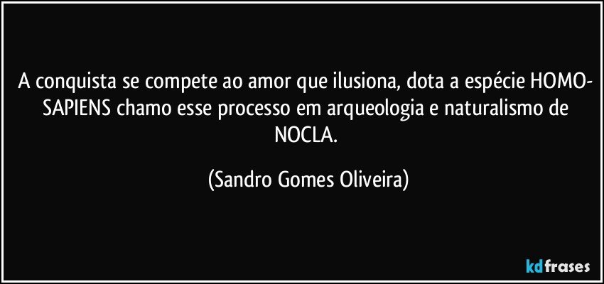 A conquista se compete ao amor que ilusiona, dota a espécie HOMO- SAPIENS chamo esse processo em arqueologia e naturalismo de NOCLA. (Sandro Gomes Oliveira)
