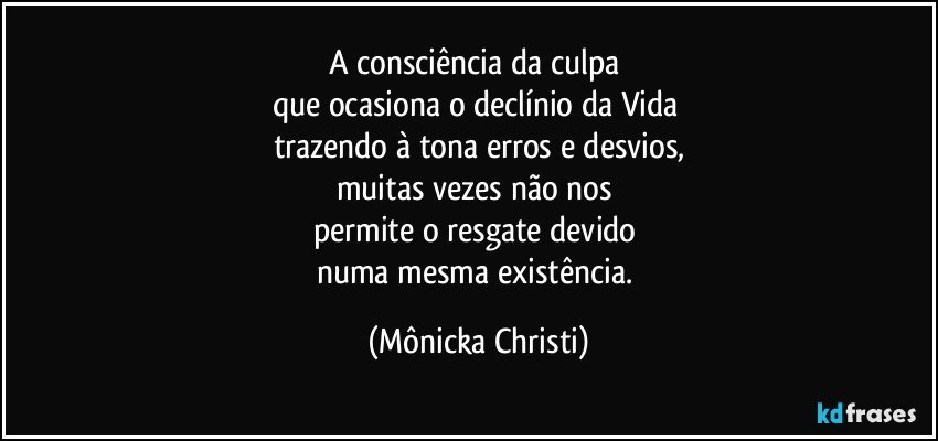 A consciência da culpa 
que ocasiona o declínio da Vida 
trazendo à tona erros e desvios,
muitas vezes não nos 
permite o resgate devido 
numa mesma existência. (Mônicka Christi)