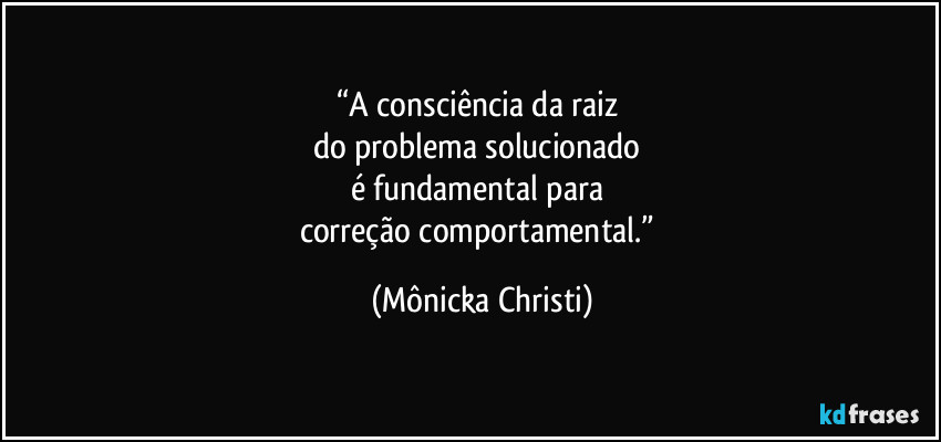 “A consciência da raiz
do problema solucionado
é fundamental para
correção comportamental.” (Mônicka Christi)