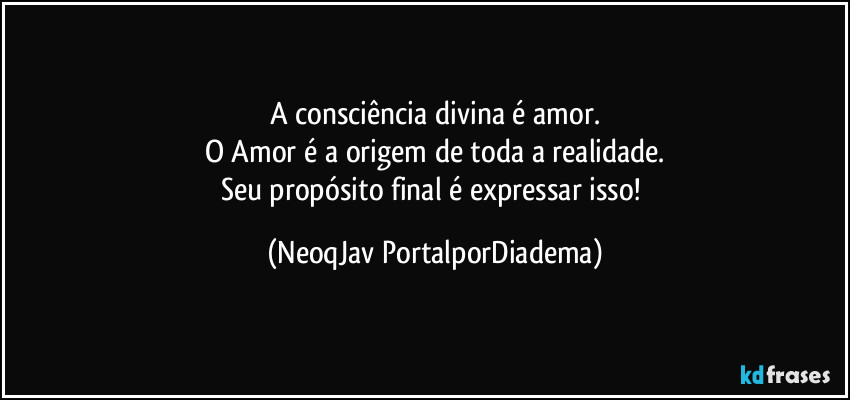 A consciência divina é amor.
O Amor é a origem de toda a realidade.
Seu propósito final é expressar isso! (NeoqJav PortalporDiadema)