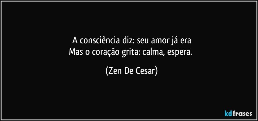 A consciência diz: seu amor já era
Mas o coração grita: calma, espera. (Zen De Cesar)