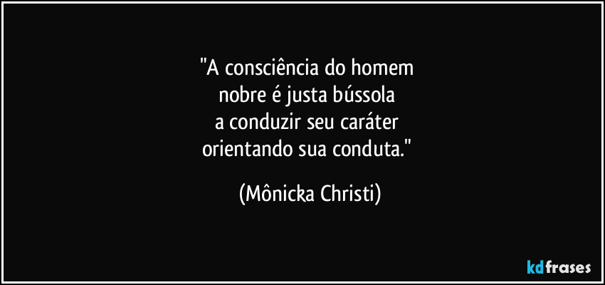 "A consciência do homem 
nobre é justa bússola 
a conduzir seu caráter 
orientando sua conduta." (Mônicka Christi)