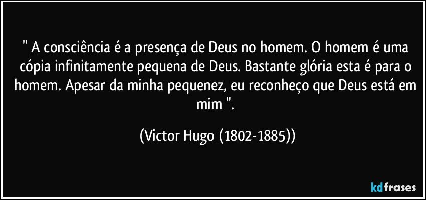 " A consciência é a presença de Deus no homem. O homem é uma cópia infinitamente pequena de Deus. Bastante glória esta é para o homem. Apesar da minha pequenez, eu reconheço que Deus está em mim ". (Victor Hugo (1802-1885))