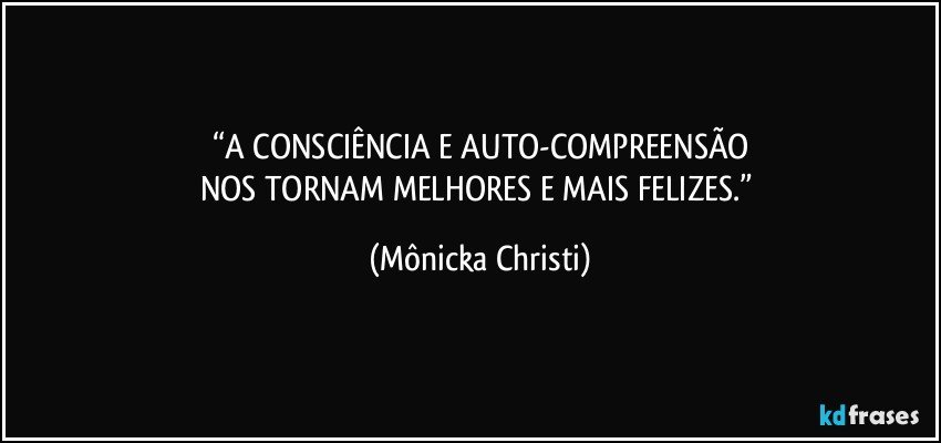 “A CONSCIÊNCIA E AUTO-COMPREENSÃO
NOS TORNAM MELHORES E MAIS FELIZES.” (Mônicka Christi)