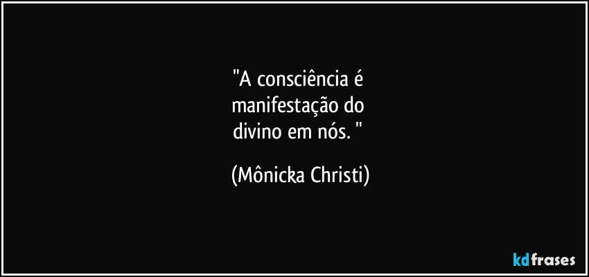 "A consciência é 
manifestação do 
divino em nós. " (Mônicka Christi)