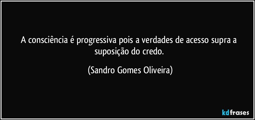 A consciência é progressiva pois a verdades de acesso supra a suposição do credo. (Sandro Gomes Oliveira)