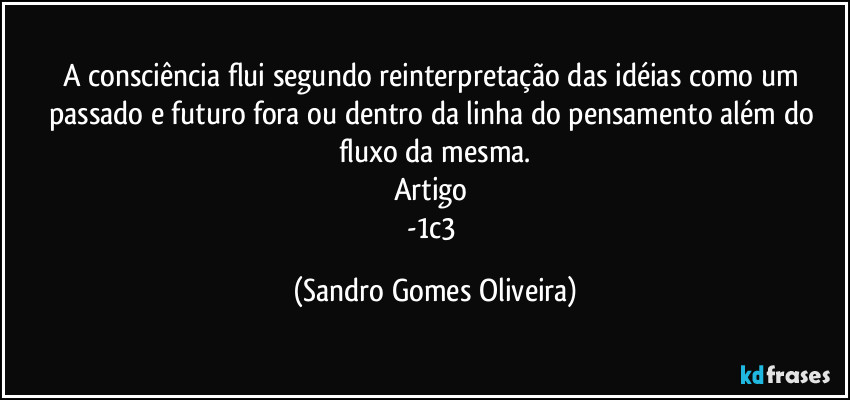 A consciência flui segundo reinterpretação das idéias como um passado e futuro fora ou dentro da linha do pensamento além do fluxo da mesma.
Artigo 
-1c3 (Sandro Gomes Oliveira)