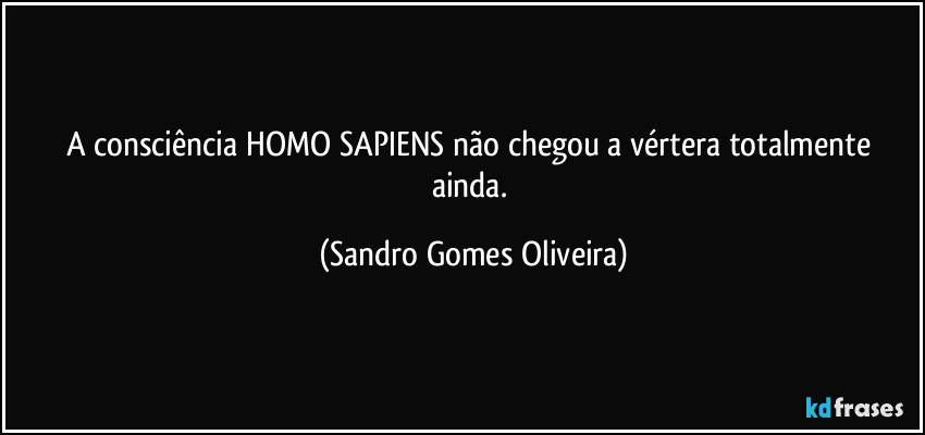 A consciência HOMO SAPIENS  não chegou a vértera totalmente ainda. (Sandro Gomes Oliveira)