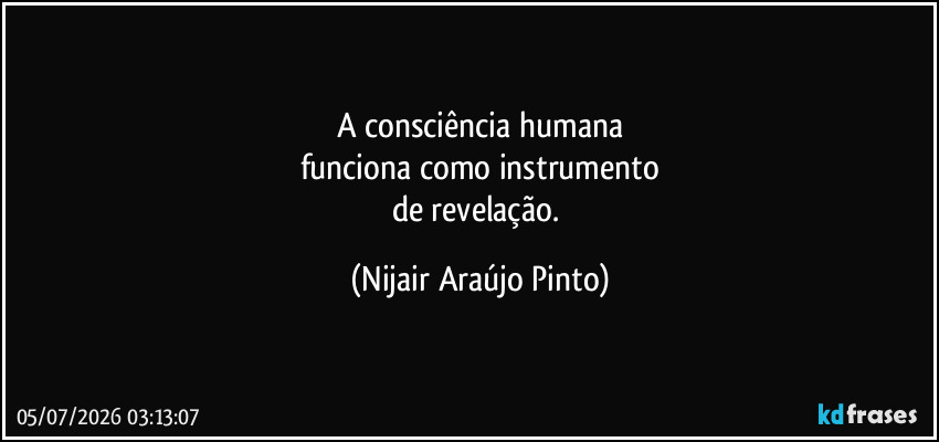 A consciência humana
funciona como instrumento
de revelação. (Nijair Araújo Pinto)