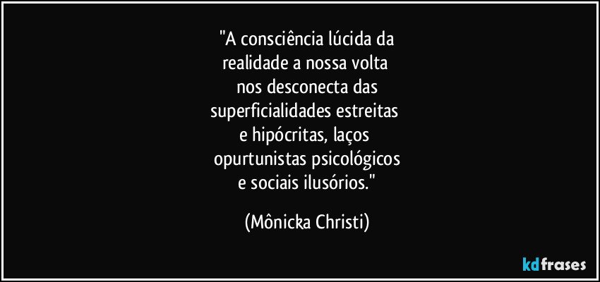 "A consciência lúcida da
realidade a nossa volta
nos desconecta das
superficialidades estreitas
e hipócritas, laços
opurtunistas psicológicos
e sociais ilusórios." (Mônicka Christi)